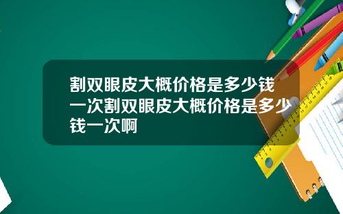 割双眼皮大概价格是多少钱一次割双眼皮大概价格是多少钱一次啊