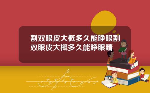 割双眼皮大概多久能睁眼割双眼皮大概多久能睁眼睛