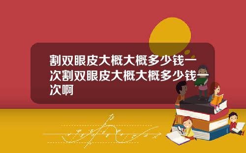 割双眼皮大概大概多少钱一次割双眼皮大概大概多少钱一次啊