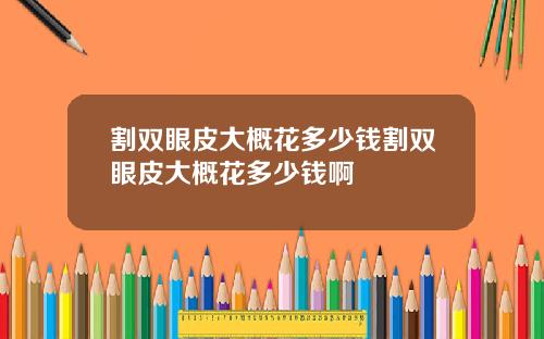 割双眼皮大概花多少钱割双眼皮大概花多少钱啊