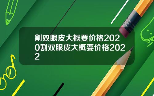 割双眼皮大概要价格2020割双眼皮大概要价格2022