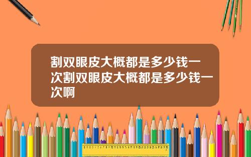 割双眼皮大概都是多少钱一次割双眼皮大概都是多少钱一次啊