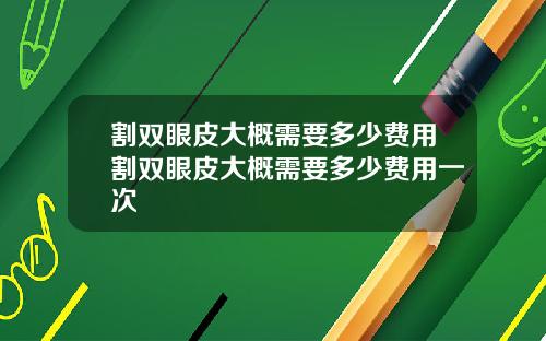 割双眼皮大概需要多少费用割双眼皮大概需要多少费用一次