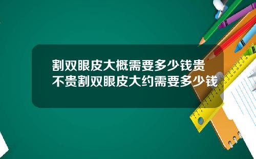 割双眼皮大概需要多少钱贵不贵割双眼皮大约需要多少钱