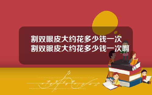 割双眼皮大约花多少钱一次割双眼皮大约花多少钱一次啊