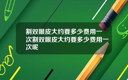 割双眼皮大约要多少费用一次割双眼皮大约要多少费用一次呢