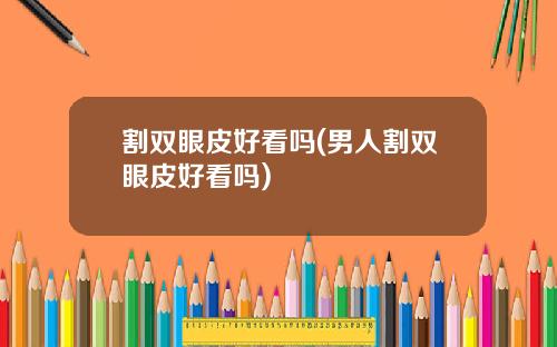割双眼皮好看吗(男人割双眼皮好看吗)