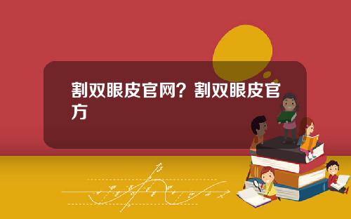 割双眼皮官网？割双眼皮官方