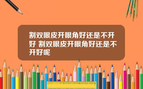 割双眼皮开眼角好还是不开好 割双眼皮开眼角好还是不开好呢