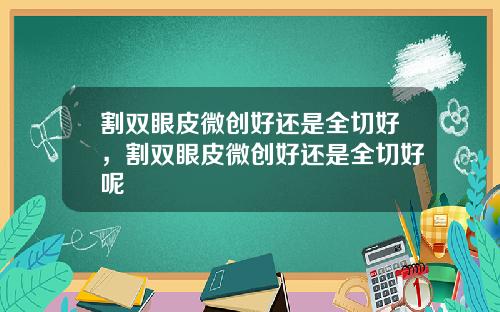 割双眼皮微创好还是全切好，割双眼皮微创好还是全切好呢