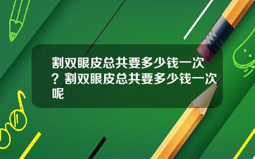 割双眼皮总共要多少钱一次？割双眼皮总共要多少钱一次呢