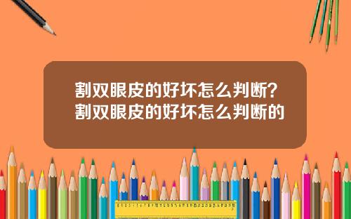 割双眼皮的好坏怎么判断？割双眼皮的好坏怎么判断的