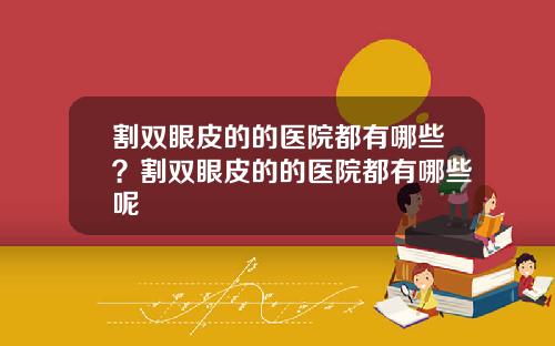 割双眼皮的的医院都有哪些？割双眼皮的的医院都有哪些呢