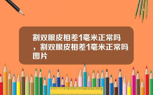 割双眼皮相差1毫米正常吗，割双眼皮相差1毫米正常吗图片