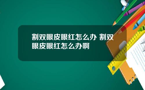 割双眼皮眼红怎么办 割双眼皮眼红怎么办啊