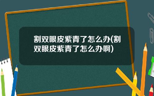 割双眼皮紫青了怎么办(割双眼皮紫青了怎么办啊)