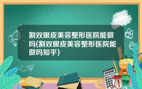 割双眼皮美容整形医院能做吗(割双眼皮美容整形医院能做吗知乎)