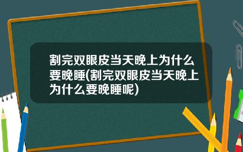 割完双眼皮当天晚上为什么要晚睡(割完双眼皮当天晚上为什么要晚睡呢)