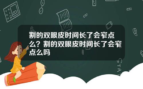 割的双眼皮时间长了会窄点么？割的双眼皮时间长了会窄点么吗