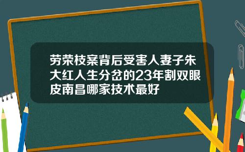 劳荣枝案背后受害人妻子朱大红人生分岔的23年割双眼皮南昌哪家技术最好
