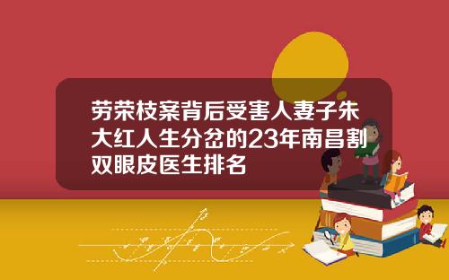劳荣枝案背后受害人妻子朱大红人生分岔的23年南昌割双眼皮医生排名