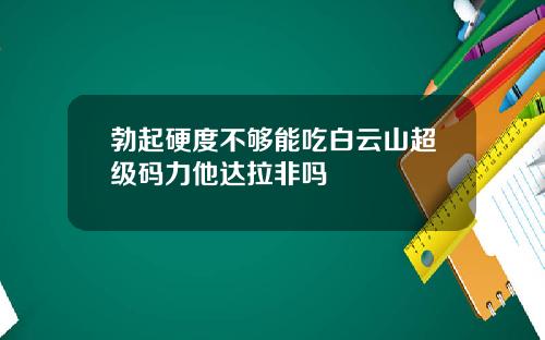 勃起硬度不够能吃白云山超级码力他达拉非吗