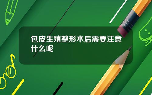 包皮生殖整形术后需要注意什么呢