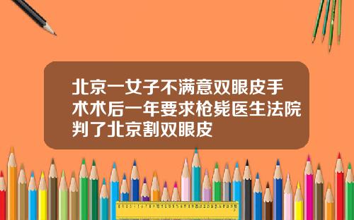 北京一女子不满意双眼皮手术术后一年要求枪毙医生法院判了北京割双眼皮