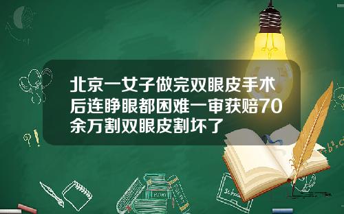 北京一女子做完双眼皮手术后连睁眼都困难一审获赔70余万割双眼皮割坏了