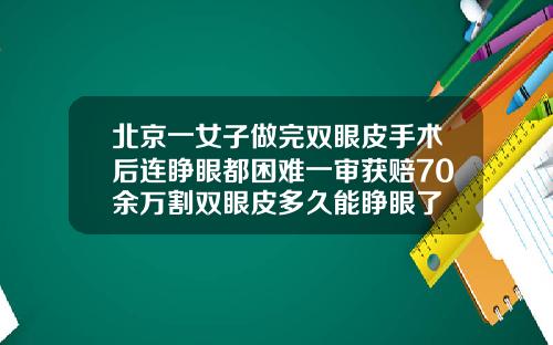 北京一女子做完双眼皮手术后连睁眼都困难一审获赔70余万割双眼皮多久能睁眼了