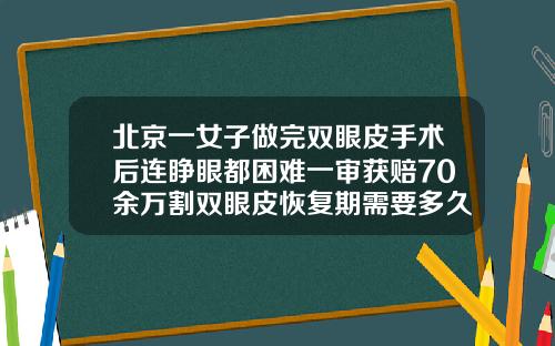 北京一女子做完双眼皮手术后连睁眼都困难一审获赔70余万割双眼皮恢复期需要多久