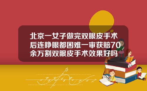 北京一女子做完双眼皮手术后连睁眼都困难一审获赔70余万割双眼皮手术效果好吗