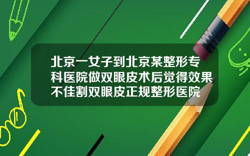 北京一女子到北京某整形专科医院做双眼皮术后觉得效果不佳割双眼皮正规整形医院