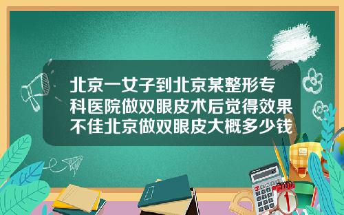 北京一女子到北京某整形专科医院做双眼皮术后觉得效果不佳北京做双眼皮大概多少钱一次