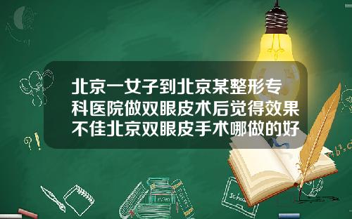 北京一女子到北京某整形专科医院做双眼皮术后觉得效果不佳北京双眼皮手术哪做的好啊