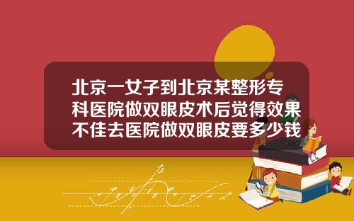 北京一女子到北京某整形专科医院做双眼皮术后觉得效果不佳去医院做双眼皮要多少钱