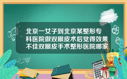 北京一女子到北京某整形专科医院做双眼皮术后觉得效果不佳双眼皮手术整形医院哪家好