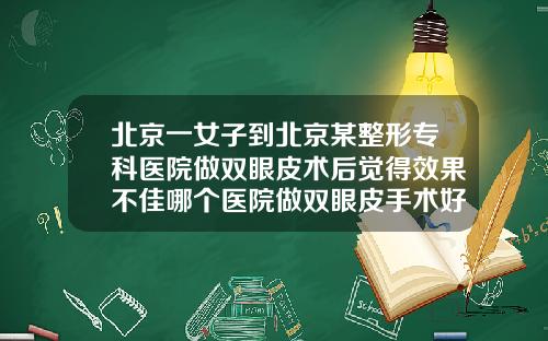 北京一女子到北京某整形专科医院做双眼皮术后觉得效果不佳哪个医院做双眼皮手术好