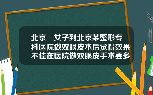 北京一女子到北京某整形专科医院做双眼皮术后觉得效果不佳在医院做双眼皮手术要多少钱