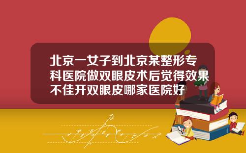 北京一女子到北京某整形专科医院做双眼皮术后觉得效果不佳开双眼皮哪家医院好