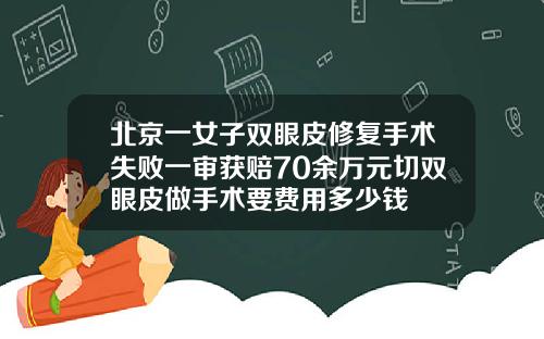 北京一女子双眼皮修复手术失败一审获赔70余万元切双眼皮做手术要费用多少钱