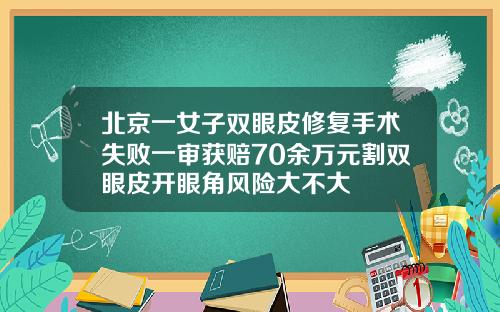 北京一女子双眼皮修复手术失败一审获赔70余万元割双眼皮开眼角风险大不大