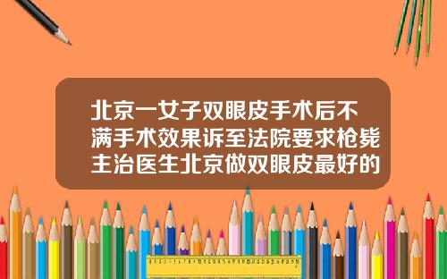 北京一女子双眼皮手术后不满手术效果诉至法院要求枪毙主治医生北京做双眼皮最好的医院和医生
