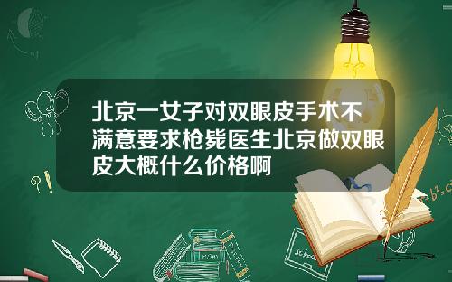 北京一女子对双眼皮手术不满意要求枪毙医生北京做双眼皮大概什么价格啊