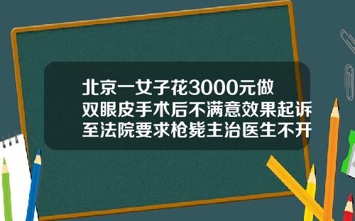 北京一女子花3000元做双眼皮手术后不满意效果起诉至法院要求枪毙主治医生不开刀双眼皮多少钱一个