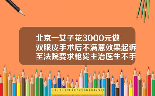 北京一女子花3000元做双眼皮手术后不满意效果起诉至法院要求枪毙主治医生不手术做双眼皮多少钱一次