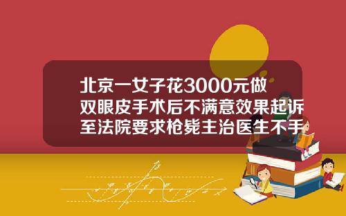 北京一女子花3000元做双眼皮手术后不满意效果起诉至法院要求枪毙主治医生不手术做双眼皮多少钱