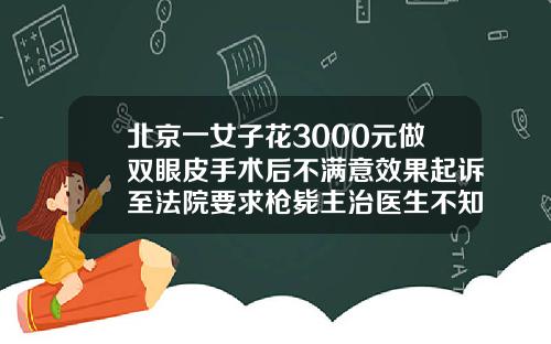 北京一女子花3000元做双眼皮手术后不满意效果起诉至法院要求枪毙主治医生不知道自己适不适合割双眼皮
