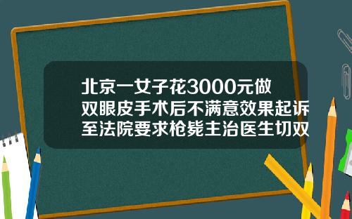 北京一女子花3000元做双眼皮手术后不满意效果起诉至法院要求枪毙主治医生切双眼皮要多少钱呢