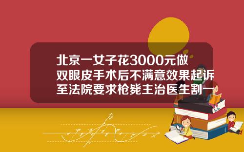北京一女子花3000元做双眼皮手术后不满意效果起诉至法院要求枪毙主治医生割一个双眼皮多少钱啊图片